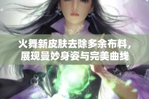 火舞新皮肤去除多余布料，展现曼妙身姿与完美曲线