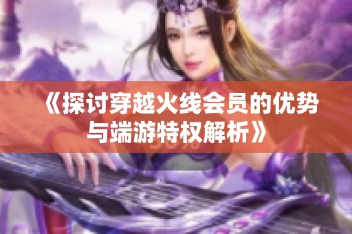 《探讨穿越火线会员的优势与端游特权解析》