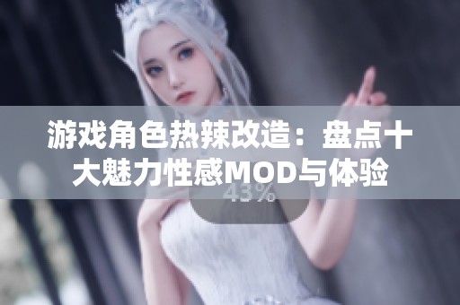 游戏角色热辣改造：盘点十大魅力性感MOD与体验