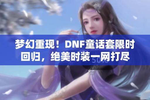 梦幻重现！DNF童话套限时回归，绝美时装一网打尽