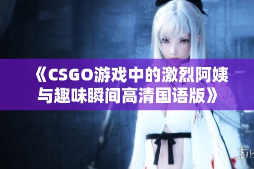 《CSGO游戏中的激烈阿姨与趣味瞬间高清国语版》