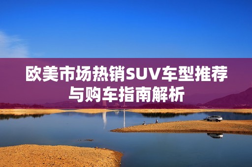 欧美市场热销SUV车型推荐与购车指南解析