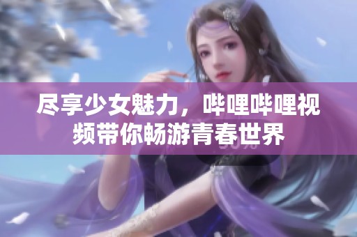 尽享少女魅力，哔哩哔哩视频带你畅游青春世界