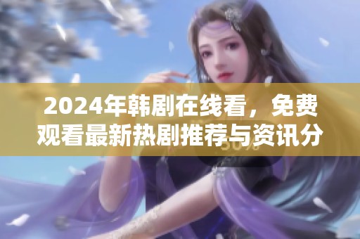 2024年韩剧在线看，免费观看最新热剧推荐与资讯分享