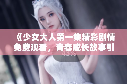 《少女大人第一集精彩剧情免费观看，青春成长故事引人入胜》