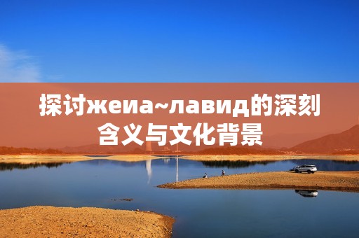 探讨жеиа~лавид的深刻含义与文化背景