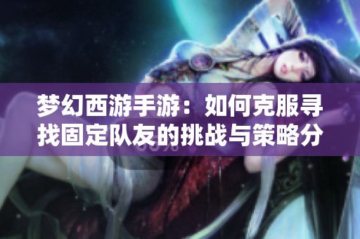 梦幻西游手游：如何克服寻找固定队友的挑战与策略分析