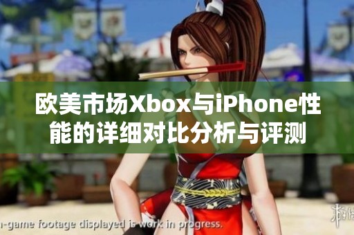 欧美市场Xbox与iPhone性能的详细对比分析与评测