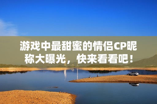 游戏中最甜蜜的情侣CP昵称大曝光，快来看看吧！