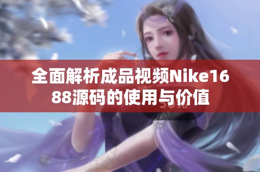 全面解析成品视频Nike1688源码的使用与价值