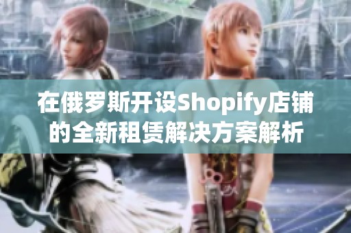 在俄罗斯开设Shopify店铺的全新租赁解决方案解析