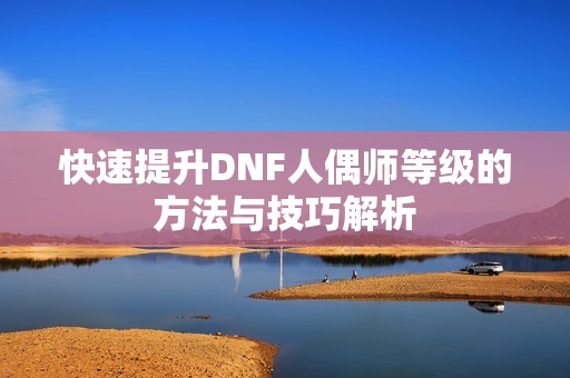 快速提升DNF人偶师等级的方法与技巧解析