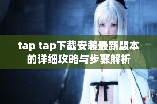 tap tap下载安装最新版本的详细攻略与步骤解析