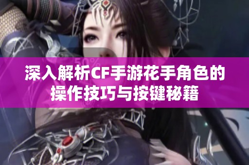 深入解析CF手游花手角色的操作技巧与按键秘籍