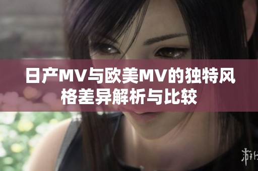 日产MV与欧美MV的独特风格差异解析与比较