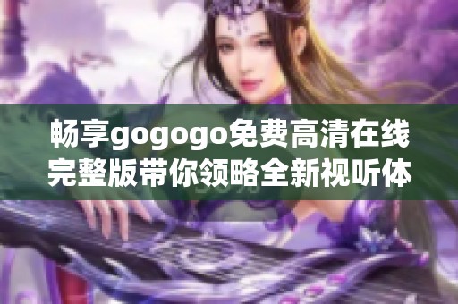 畅享gogogo免费高清在线完整版带你领略全新视听体验