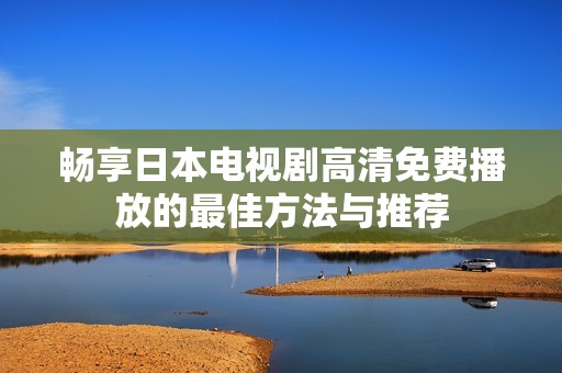 畅享日本电视剧高清免费播放的最佳方法与推荐