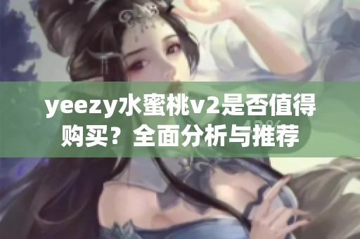 yeezy水蜜桃v2是否值得购买？全面分析与推荐