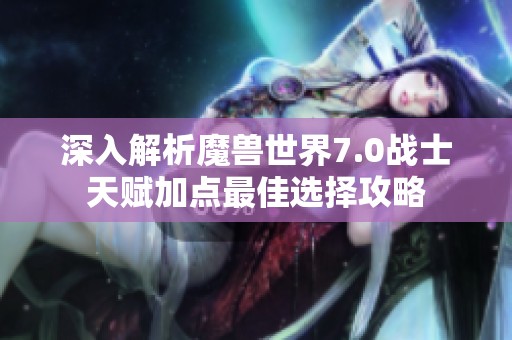 深入解析魔兽世界7.0战士天赋加点最佳选择攻略