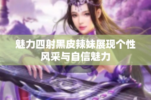 魅力四射黑皮辣妹展现个性风采与自信魅力