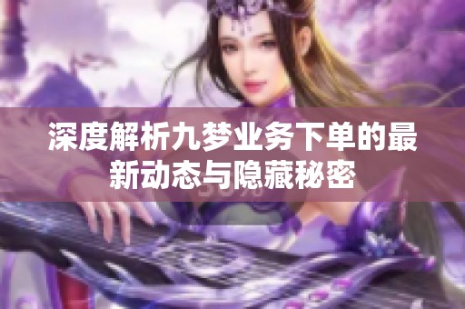 深度解析九梦业务下单的最新动态与隐藏秘密