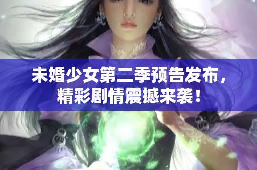 未婚少女第二季预告发布，精彩剧情震撼来袭！