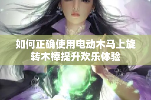 如何正确使用电动木马上旋转木棒提升欢乐体验