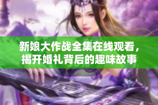 新娘大作战全集在线观看，揭开婚礼背后的趣味故事