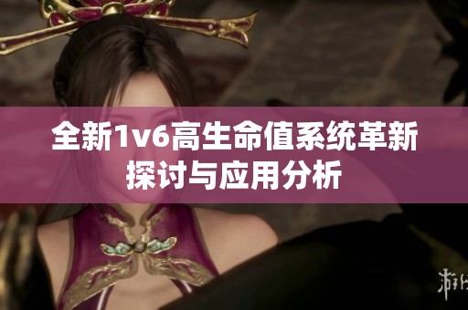 全新1v6高生命值系统革新探讨与应用分析