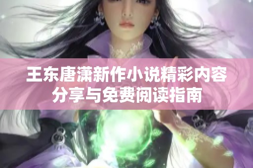 王东唐潇新作小说精彩内容分享与免费阅读指南