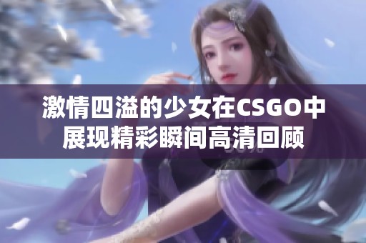 激情四溢的少女在CSGO中展现精彩瞬间高清回顾