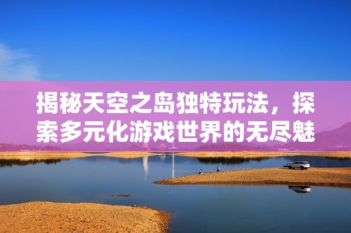 揭秘天空之岛独特玩法，探索多元化游戏世界的无尽魅力