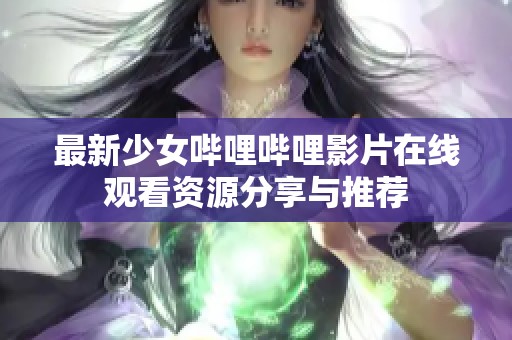 最新少女哔哩哔哩影片在线观看资源分享与推荐