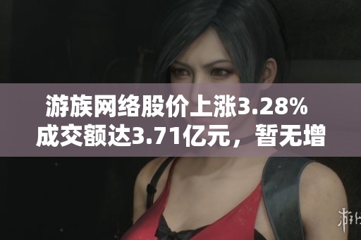 游族网络股价上涨3.28% 成交额达3.71亿元，暂无增减仓情况