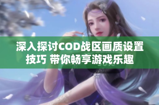 深入探讨COD战区画质设置技巧 带你畅享游戏乐趣