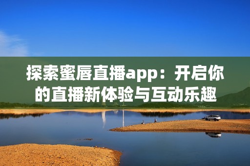 探索蜜唇直播app：开启你的直播新体验与互动乐趣