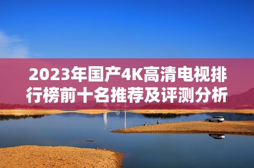 2023年国产4K高清电视排行榜前十名推荐及评测分析