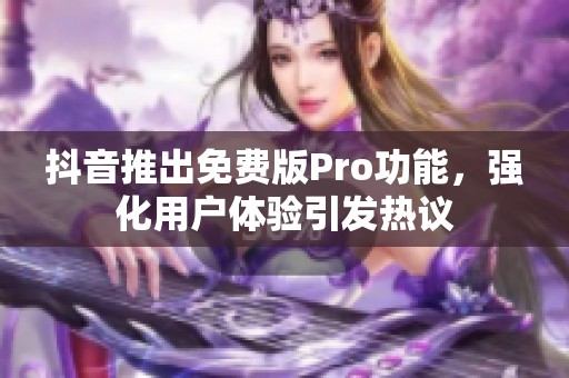 抖音推出免费版Pro功能，强化用户体验引发热议