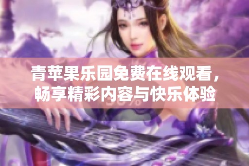 青苹果乐园免费在线观看，畅享精彩内容与快乐体验