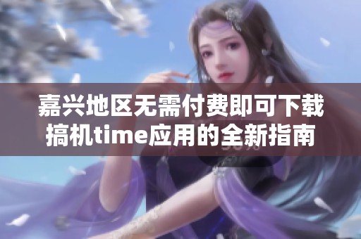 嘉兴地区无需付费即可下载搞机time应用的全新指南