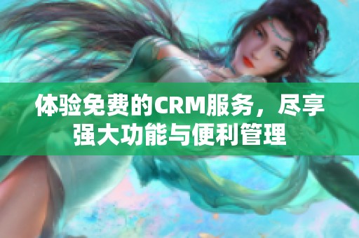 体验免费的CRM服务，尽享强大功能与便利管理