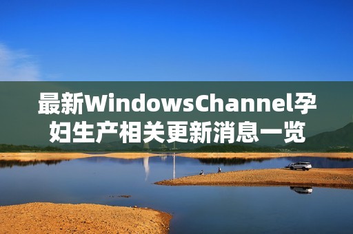 最新WindowsChannel孕妇生产相关更新消息一览