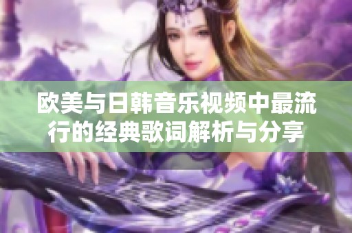 欧美与日韩音乐视频中最流行的经典歌词解析与分享