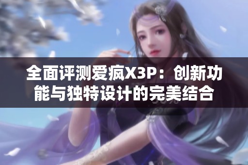 全面评测爱疯X3P：创新功能与独特设计的完美结合